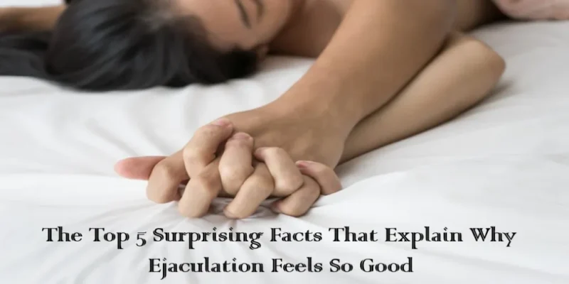 The Top 5 Surprising Facts That Explain Why Ejaculation Feels So Good